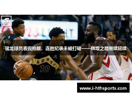 猛龙球员表现抢眼，连胜纪录未被打破——辉煌之路继续延续