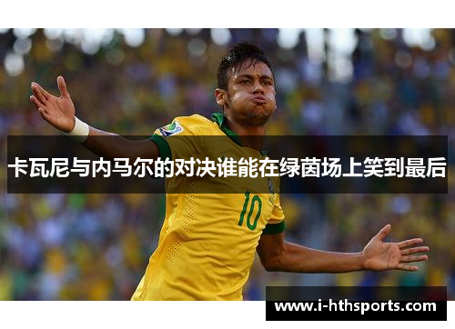 卡瓦尼与内马尔的对决谁能在绿茵场上笑到最后