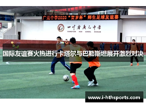 国际友谊赛火热进行卡塔尔与巴勒斯坦展开激烈对决