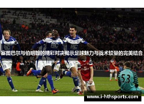 塞图巴尔与伯明翰的精彩对决揭示足球魅力与战术较量的完美结合