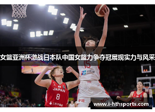 女篮亚洲杯激战日本队中国女篮力争夺冠展现实力与风采