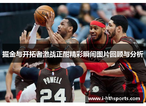 掘金与开拓者激战正酣精彩瞬间图片回顾与分析