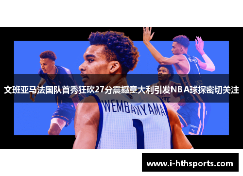 文班亚马法国队首秀狂砍27分震撼意大利引发NBA球探密切关注