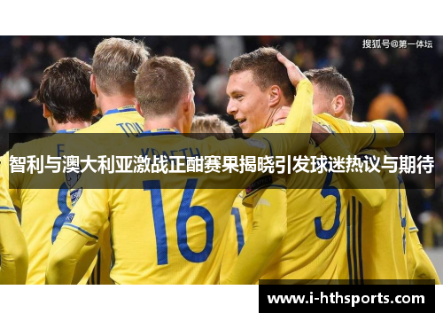 智利与澳大利亚激战正酣赛果揭晓引发球迷热议与期待