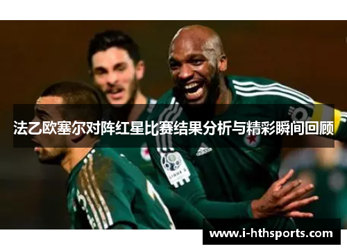 法乙欧塞尔对阵红星比赛结果分析与精彩瞬间回顾