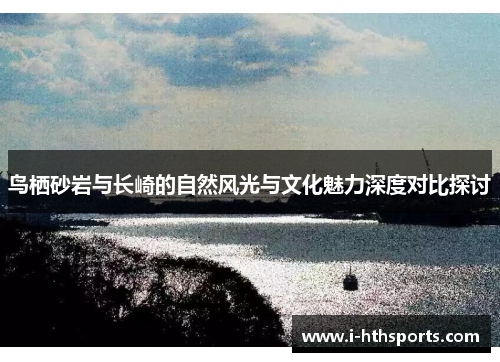 鸟栖砂岩与长崎的自然风光与文化魅力深度对比探讨