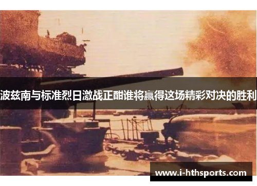 波兹南与标准烈日激战正酣谁将赢得这场精彩对决的胜利