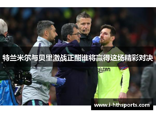 特兰米尔与贝里激战正酣谁将赢得这场精彩对决