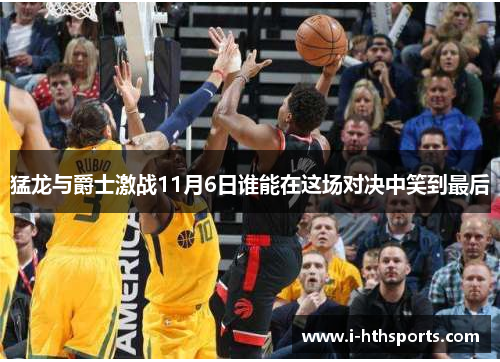 猛龙与爵士激战11月6日谁能在这场对决中笑到最后